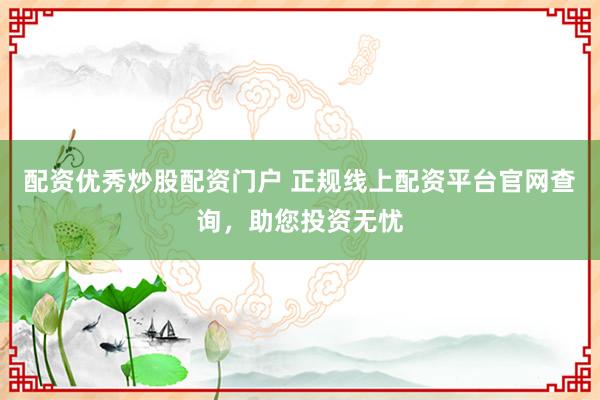 配资优秀炒股配资门户 正规线上配资平台官网查询，助您投资无忧