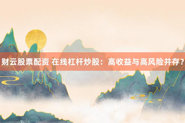 财云股票配资 在线杠杆炒股：高收益与高风险并存？