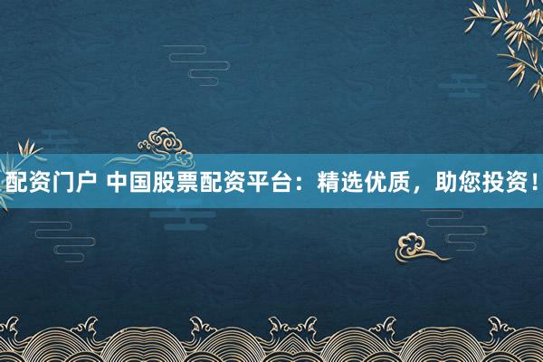 配资门户 中国股票配资平台：精选优质，助您投资！