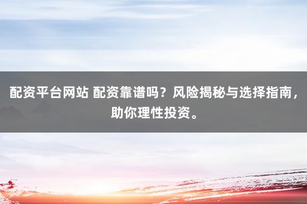 配资平台网站 配资靠谱吗？风险揭秘与选择指南，助你理性投资。