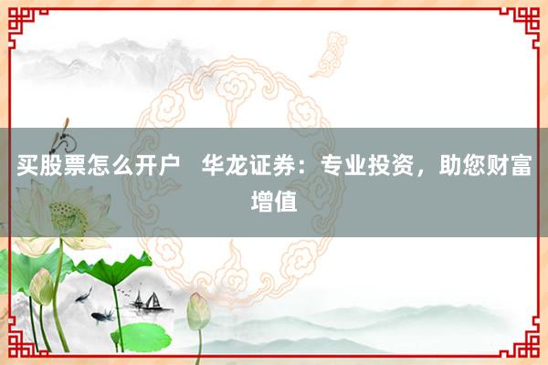 买股票怎么开户   华龙证券：专业投资，助您财富增值