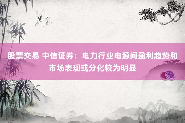 股票交易 中信证券：电力行业电源间盈利趋势和市场表现或分化较为明显