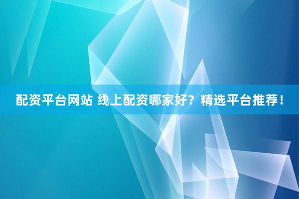 配资平台网站 线上配资哪家好？精选平台推荐！