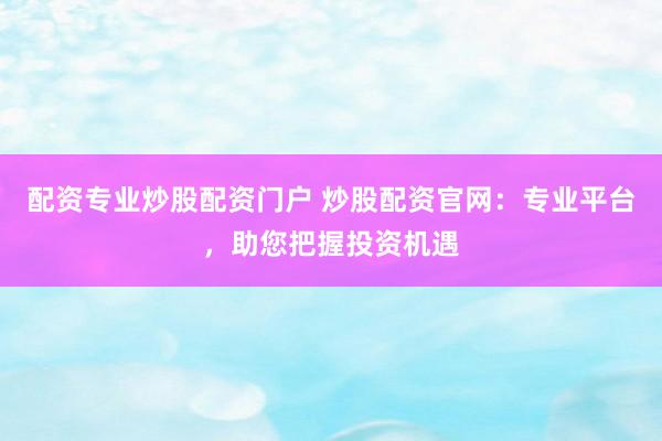 配资专业炒股配资门户 炒股配资官网：专业平台，助您把握投资机遇