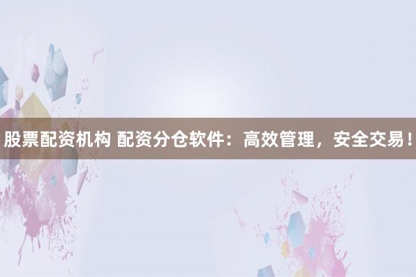 股票配资机构 配资分仓软件：高效管理，安全交易！