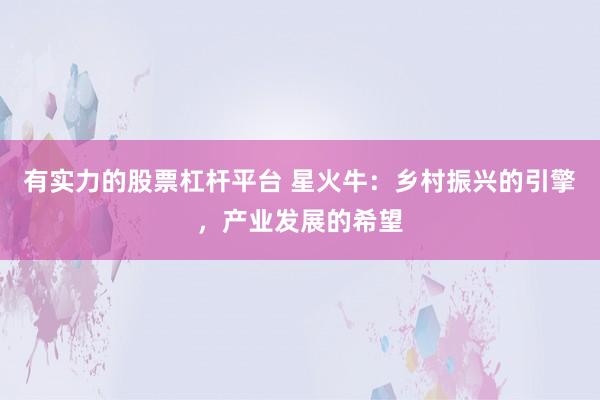 有实力的股票杠杆平台 星火牛：乡村振兴的引擎，产业发展的希望