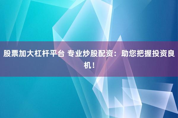 股票加大杠杆平台 专业炒股配资：助您把握投资良机！