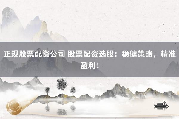 正规股票配资公司 股票配资选股：稳健策略，精准盈利！