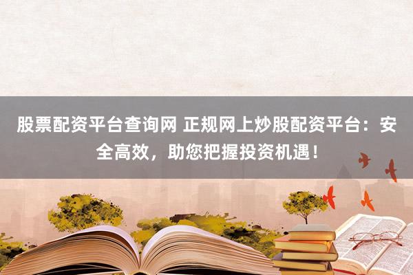 股票配资平台查询网 正规网上炒股配资平台：安全高效，助您把握投资机遇！