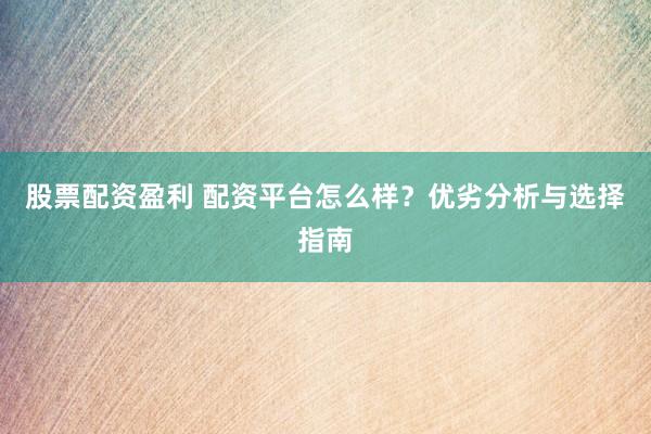 股票配资盈利 配资平台怎么样？优劣分析与选择指南