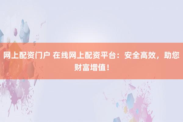 网上配资门户 在线网上配资平台：安全高效，助您财富增值！