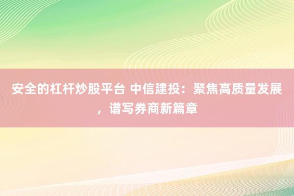 安全的杠杆炒股平台 中信建投：聚焦高质量发展，谱写券商新篇章