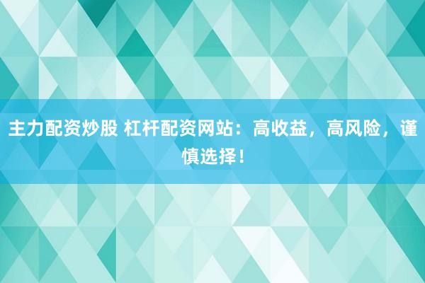 主力配资炒股 杠杆配资网站：高收益，高风险，谨慎选择！