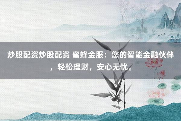 炒股配资炒股配资 蜜蜂金服：您的智能金融伙伴，轻松理财，安心无忧。