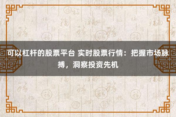 可以杠杆的股票平台 实时股票行情：把握市场脉搏，洞察投资先机