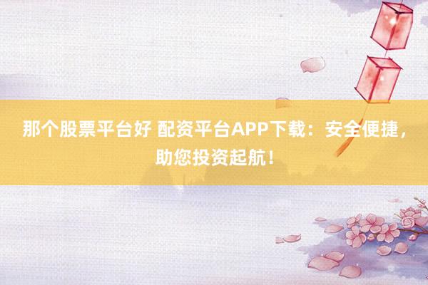 那个股票平台好 配资平台APP下载：安全便捷，助您投资起航！