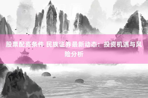 股票配资条件 民族证券最新动态：投资机遇与风险分析