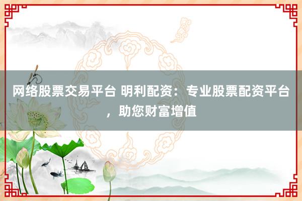 网络股票交易平台 明利配资：专业股票配资平台，助您财富增值