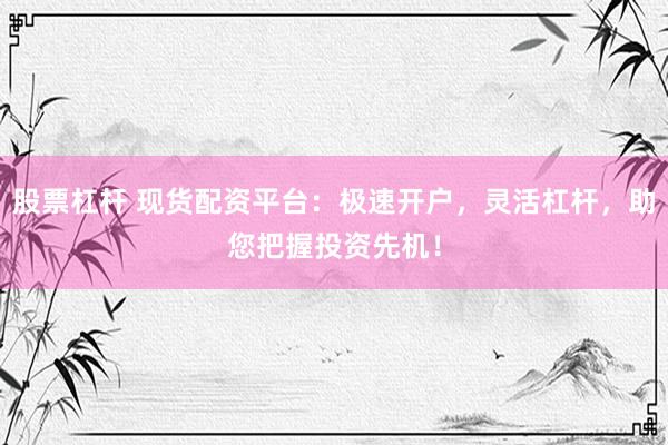 股票杠杆 现货配资平台：极速开户，灵活杠杆，助您把握投资先机！