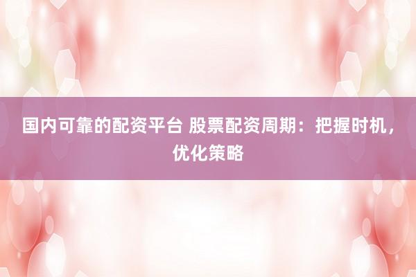 国内可靠的配资平台 股票配资周期：把握时机，优化策略