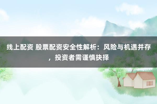 线上配资 股票配资安全性解析：风险与机遇并存，投资者需谨慎抉择
