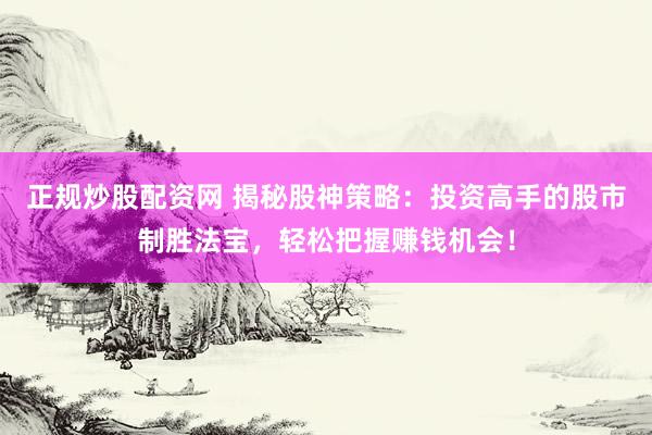 正规炒股配资网 揭秘股神策略：投资高手的股市制胜法宝，轻松把握赚钱机会！