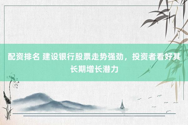 配资排名 建设银行股票走势强劲，投资者看好其长期增长潜力