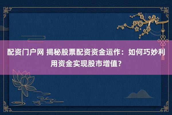 配资门户网 揭秘股票配资资金运作：如何巧妙利用资金实现股市增值？