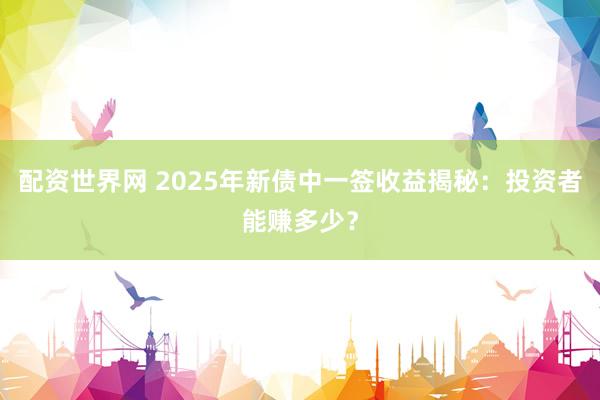 配资世界网 2025年新债中一签收益揭秘：投资者能赚多少？