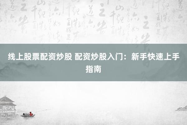 线上股票配资炒股 配资炒股入门：新手快速上手指南