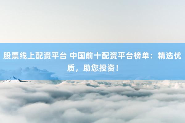 股票线上配资平台 中国前十配资平台榜单：精选优质，助您投资！