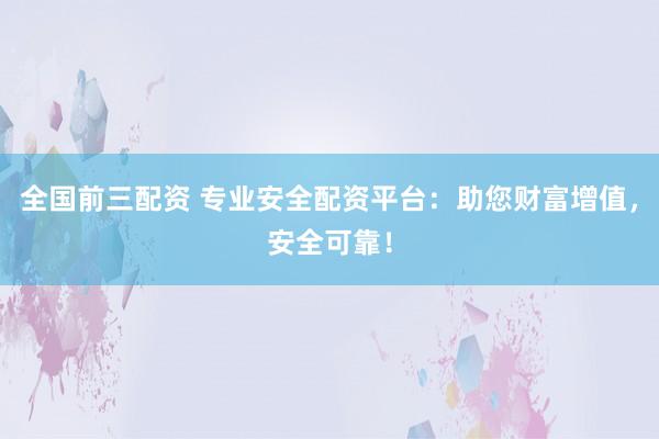 全国前三配资 专业安全配资平台：助您财富增值，安全可靠！