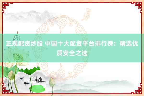 正规配资炒股 中国十大配资平台排行榜：精选优质安全之选