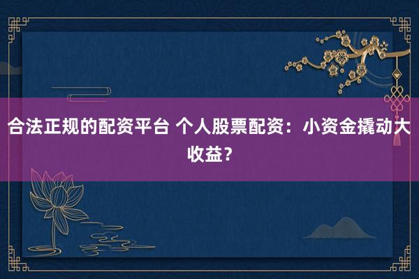 合法正规的配资平台 个人股票配资：小资金撬动大收益？