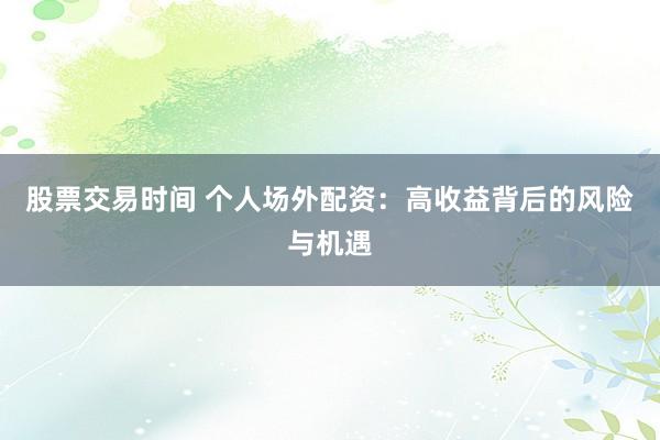 股票交易时间 个人场外配资：高收益背后的风险与机遇