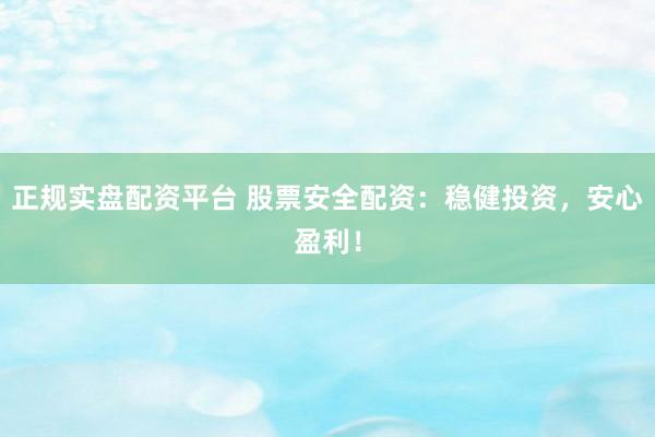 正规实盘配资平台 股票安全配资：稳健投资，安心盈利！