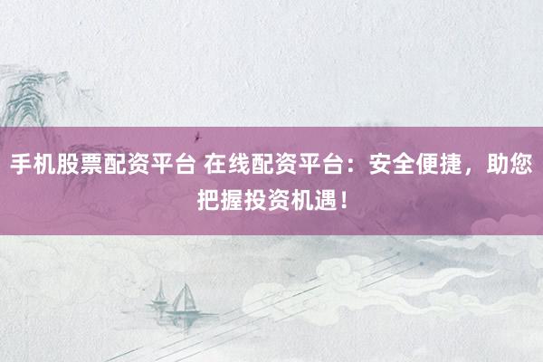 手机股票配资平台 在线配资平台：安全便捷，助您把握投资机遇！