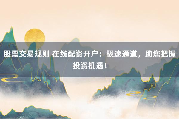 股票交易规则 在线配资开户：极速通道，助您把握投资机遇！
