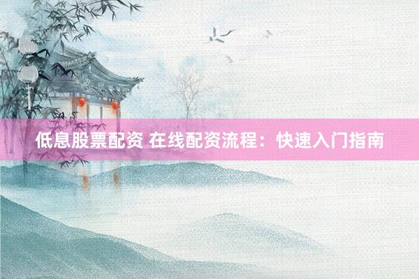 低息股票配资 在线配资流程：快速入门指南