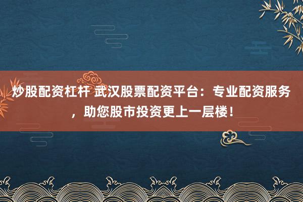 炒股配资杠杆 武汉股票配资平台：专业配资服务，助您股市投资更上一层楼！