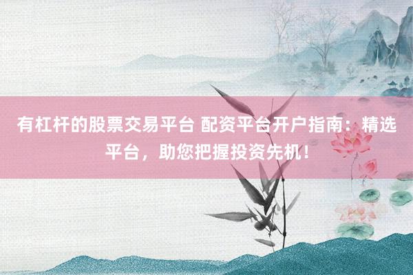 有杠杆的股票交易平台 配资平台开户指南：精选平台，助您把握投资先机！