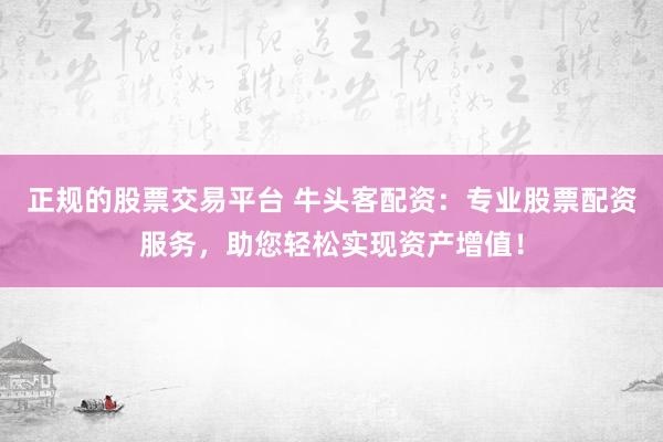 正规的股票交易平台 牛头客配资：专业股票配资服务，助您轻松实现资产增值！
