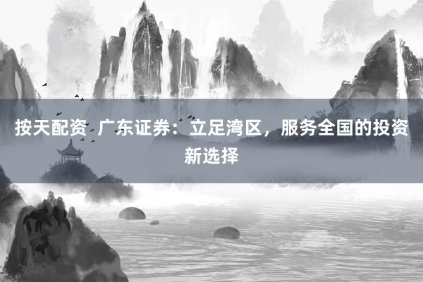按天配资  广东证券：立足湾区，服务全国的投资新选择