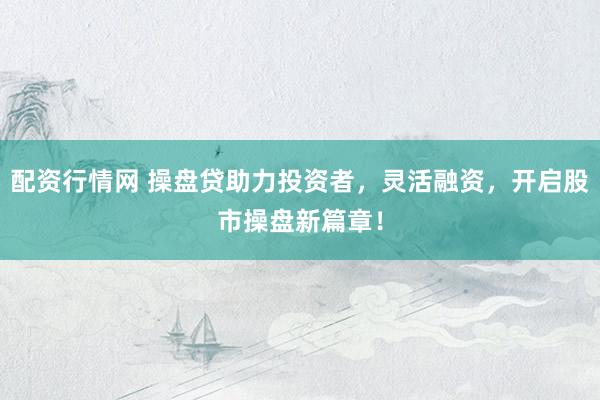 配资行情网 操盘贷助力投资者，灵活融资，开启股市操盘新篇章！