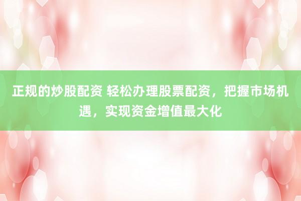 正规的炒股配资 轻松办理股票配资，把握市场机遇，实现资金增值最大化