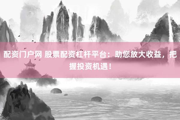 配资门户网 股票配资杠杆平台：助您放大收益，把握投资机遇！
