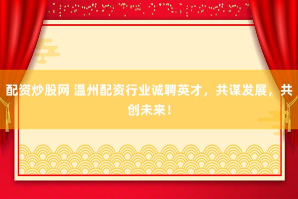 配资炒股网 温州配资行业诚聘英才，共谋发展，共创未来！