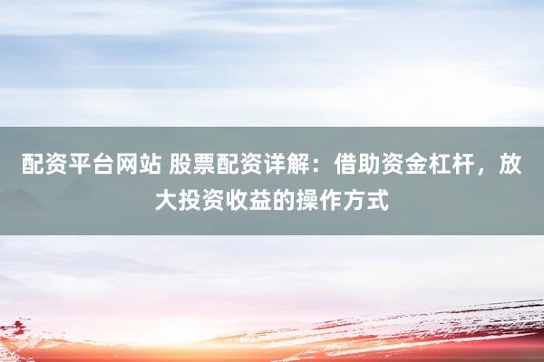 配资平台网站 股票配资详解：借助资金杠杆，放大投资收益的操作方式