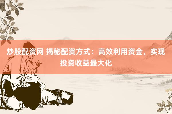 炒股配资网 揭秘配资方式：高效利用资金，实现投资收益最大化