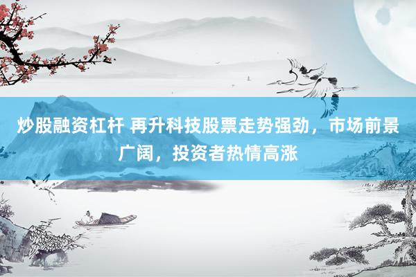 炒股融资杠杆 再升科技股票走势强劲，市场前景广阔，投资者热情高涨